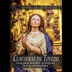 Biblioteca de Castilla-La Mancha. Clausuras de Toledo: guía para descubrir su historia, arte y espiritualidad de Laura García García-Tapetado